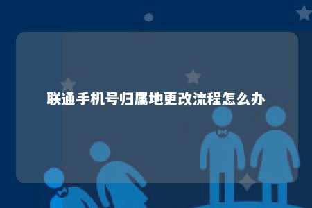 聯通手機號歸屬地更改流程怎么辦
